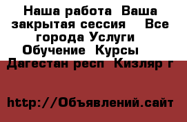 Наша работа- Ваша закрытая сессия! - Все города Услуги » Обучение. Курсы   . Дагестан респ.,Кизляр г.